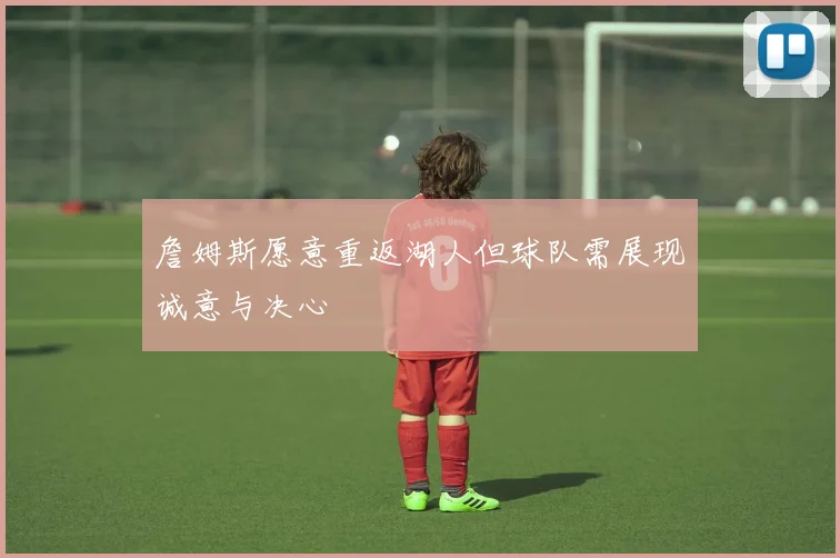 詹姆斯愿意重返湖人但球队需展现诚意与决心