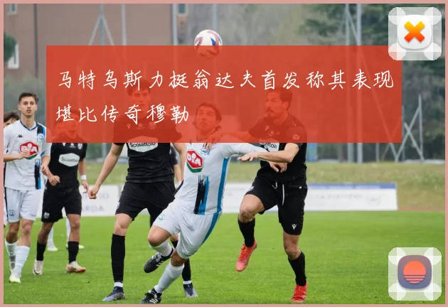 马特乌斯力挺翁达夫首发称其表现堪比传奇穆勒