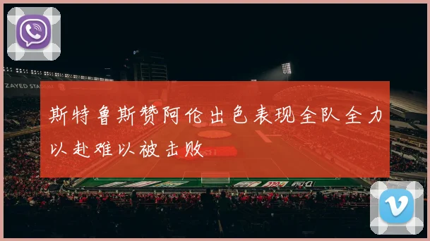 斯特鲁斯赞阿伦出色表现全队全力以赴难以被击败
