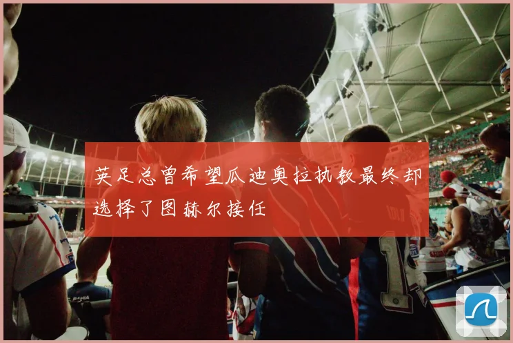 英足总曾希望瓜迪奥拉执教最终却选择了图赫尔接任