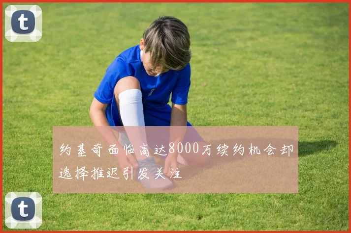 约基奇面临高达8000万续约机会却选择推迟引发关注