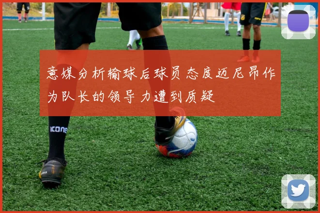 意媒分析输球后球员态度迈尼昂作为队长的领导力遭到质疑