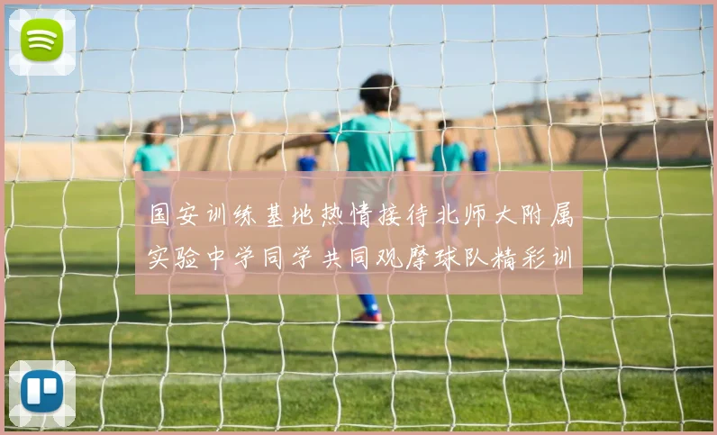 国安训练基地热情接待北师大附属实验中学同学共同观摩球队精彩训练活动