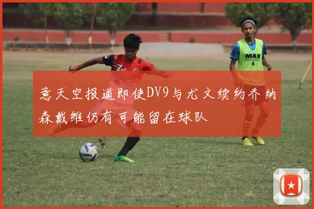 意天空报道即使DV9与尤文续约乔纳森戴维仍有可能留在球队