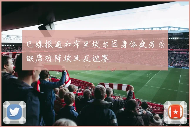 巴媒报道加布里埃尔因身体疲劳或缺席对阵埃及友谊赛