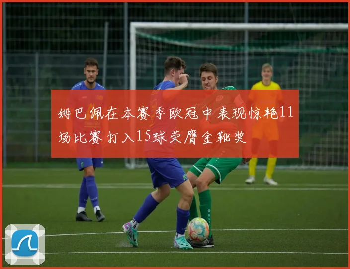 姆巴佩在本赛季欧冠中表现惊艳11场比赛打入15球荣膺金靴奖