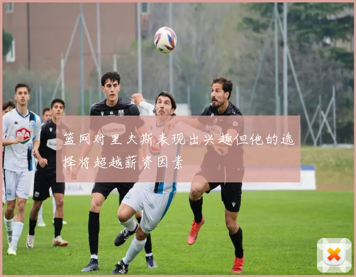 篮网对里夫斯表现出兴趣但他的选择将超越薪资因素