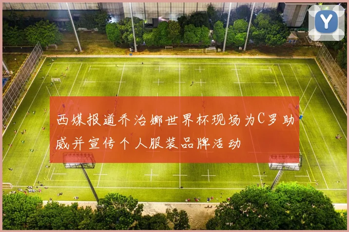 西媒报道乔治娜世界杯现场为C罗助威并宣传个人服装品牌活动