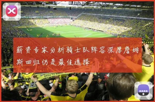 薪资专家分析骑士队阵容深厚詹姆斯回归仍是最佳选择