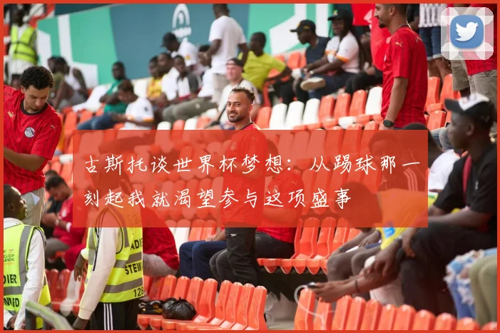 古斯托谈世界杯梦想：从踢球那一刻起我就渴望参与这项盛事