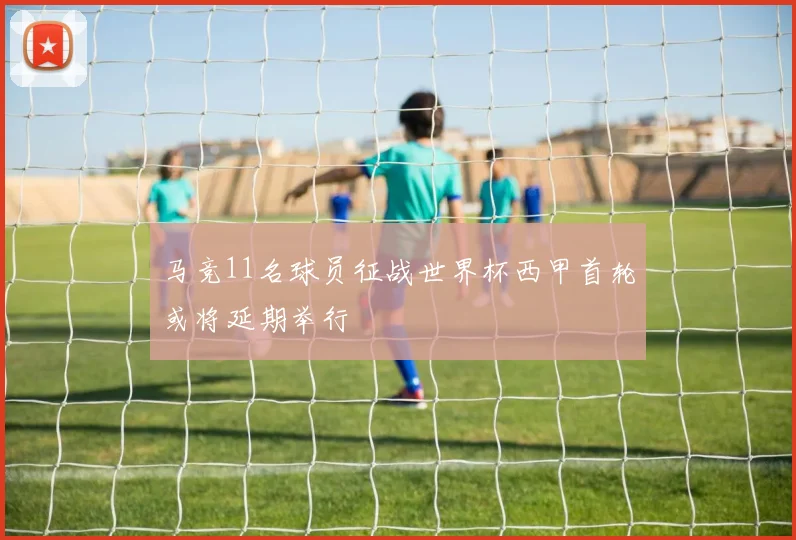 马竞11名球员征战世界杯西甲首轮或将延期举行