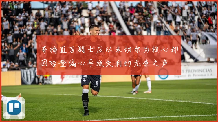 夸梅直言骑士应以米切尔为核心却因哈登偏心导致失利的无奈之声