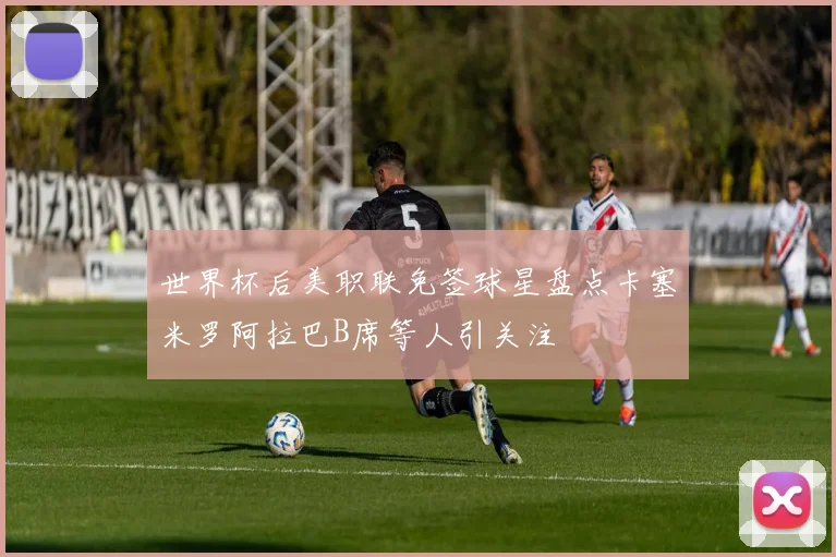 世界杯后美职联免签球星盘点卡塞米罗阿拉巴B席等人引关注